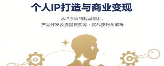 个人IP打造与商业变现,从IP原理到起盘盈利、产品开发及流量裂变等实战技巧全解析